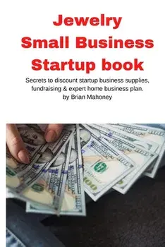 Jewelry Business Small Business Startup book: Secrets to discount startup business supplies, fundraising & expert home business plan/Brian Mahoney