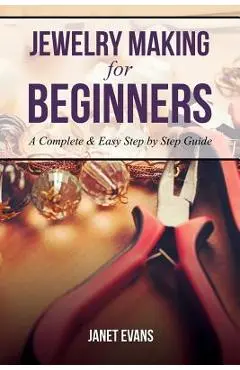 Jewelry Making for Beginners: A Complete & Easy Step by Step Guide - Janet Evans