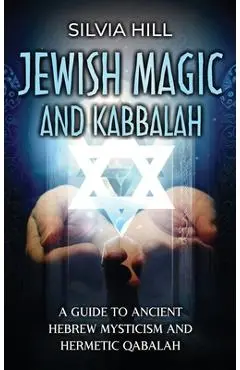 Jewish Magic and Kabbalah: A Guide to Ancient Hebrew Mysticism and Hermetic Qabalah - Silvia Hill