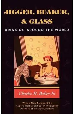 Jigger, Beaker and Glass: Drinking Around the World - Charles H. Baker