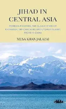 Jihad in Central Asia: Foreign Fighters, the Islamic State of Khorasan, the Chechens and Uyghur Islamic Front in China, Hardcover/Musa Khan Jalalzai