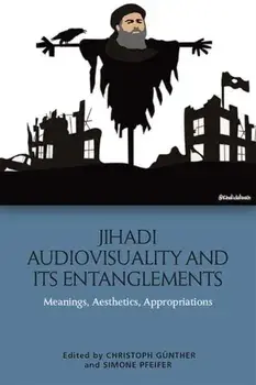 Jihadi Audiovisuality and its Entanglements. Meanings, Aesthetics, Appropriations, Hardback/***