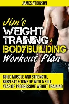 Jim's Weight Training & Bodybuilding Workout Plan: Build Muscle and Strength, Burn Fat & Tone Up with a Full Year of Progressive Weight Training Worko, Paperback/James Atkinson