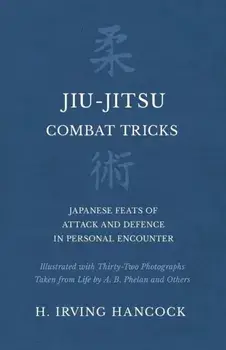 Jiu-Jitsu Combat Tricks - Japanese Feats of Attack and Defence in Personal Encounter - Illustrated with Thirty-Two Photographs Taken from Life by A. B/H. Irving Hancock
