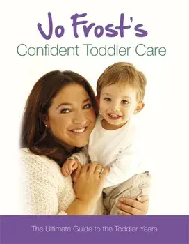 Jo Frost's Confident Toddler Care. The Ultimate Guide to The Toddler Years, Hardback/Jo Frost