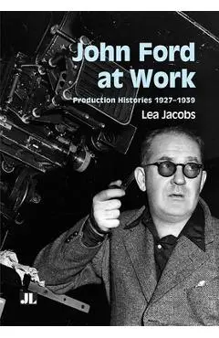 John Ford at Work: Production Histories 1927-1939 - Lea Jacobs