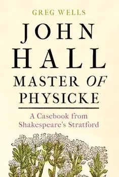 John Hall, Master of Physicke: A Casebook from Shakespeare's Stratford, Hardcover/Greg Wells