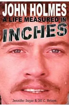 John Holmes: A Life Measured in Inches (Second Edition) - Jennifer Sugar