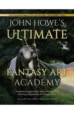John Howe's Ultimate Fantasy Art Academy: Inspiration, Approaches and Techniques for Drawing and Painting the Fantasy Realm - John Howe
