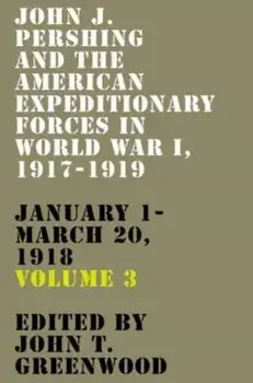 John J. Pershing and the American Expeditionary Forces in World War I, 1917-1919. January 1-March 20, 1918, Hardback/***