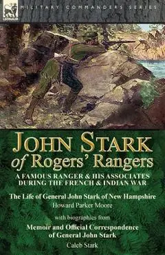 John Stark of Rogers' Rangers: a Famous Ranger and His Associates During the French & Indian War: The Life of General John Stark of New Hampshire by - Howard Parker Moore