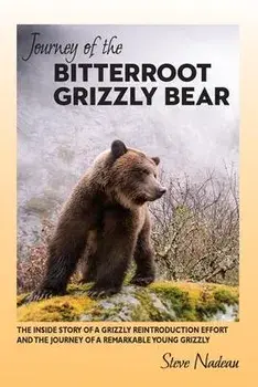 Journey of the Bitterroot Grizzly Bear: The Inside Story of a Grizzly Reintroduction Effort and the Journey of a Remarkable Young Grizzly, Paperback/Steve Nadeau