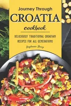 Journey Through Croatia Cookbook: Deliciously Traditional Croatian Recipes for All Generations, Paperback/Stephanie Sharp