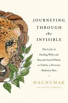 Journeying Through the Invisible. The craft of healing with, and beyond, sacred plants, as told by a Peruvian Medicine Man, Paperback/David Carroll