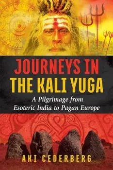 Journeys in the Kali Yuga: A Pilgrimage from Esoteric India to Pagan Europe, Paperback/Aki Cederberg