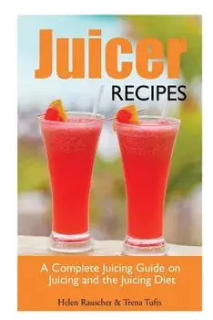 Juicer Recipes: A Complete Juicing Guide on Juicing and the Juicing Diet, Paperback/Helen Rauscher