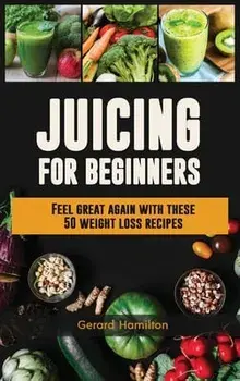 Juicing For Beginners: Feel Great Again With These 50 Weight Loss Juice Recipes!, Hardcover/Gerard Hamilton