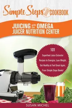 Juicing with the Omega Juicer Nutrition Center: A Simple Steps Brand Cookbook: 101 Superfood Juice Extractor Recipes to Energize, Lose Weight, Get Hea, Paperback/Susan Michel