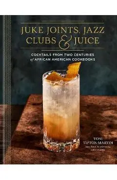 Juke Joints, Jazz Clubs, and Juice: A Cocktail Recipe Book: Cocktails from Two Centuries of African American Cookbooks - Toni Tipton-martin