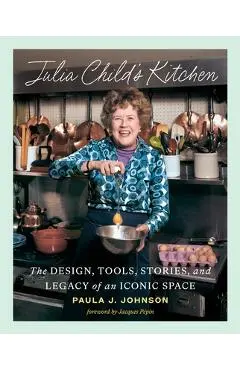 Julia Child's Kitchen: The Design, Tools, Stories, and Legacy of an Iconic Space - Paula Johnson