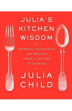 Julia's Kitchen Wisdom: Essential Techniques and Recipes from a Lifetime of Cooking - Julia Child