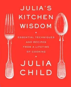 Julia's Kitchen Wisdom: Essential Techniques and Recipes from a Lifetime of Cooking, Paperback/Julia Child