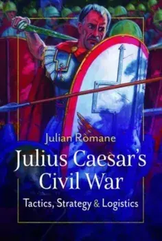 Julius Caesar's Civil War. Tactics, Strategies and Logistics, Hardback/Julian Romane