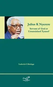 Julius K Nyerere: Servant of God or Untarnished Tyrant?, Hardcover/Ludovick Simon Mwijage