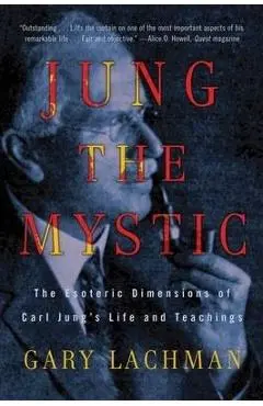 Jung the Mystic: The Esoteric Dimensions of Carl Jung's Life and Teachings - Gary Lachman