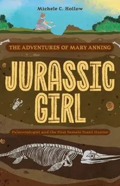 Jurassic Girl: The Adventures of Mary Anning, Paleontologist and the First Female Fossil Hunter (Dinosaur Books for Kids 8-12) - Michele C. Hollow