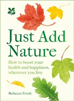 Just Add Nature. How to Boost Your Health and Happiness, Wherever You Live, Hardback/Rebecca Frank
