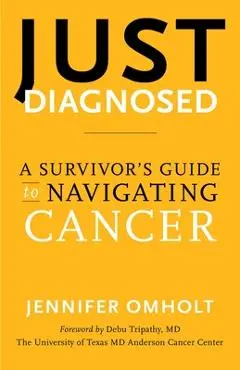 Just Diagnosed: A Survivor's Guide to Navigating Cancer - Jennifer Omholt