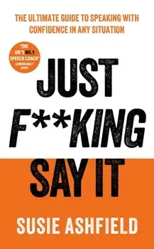 Just F**king Say It. The Ultimate Guide to Speaking with Confidence In Any Situation, Hardback/Susie Ashfield