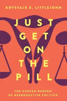 Just Get on the Pill, 4: The Uneven Burden of Reproductive Politics, Paperback/Krystale E. Littlejohn