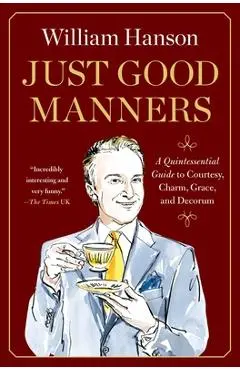 Just Good Manners: A Quintessential Guide to Courtesy, Charm, Grace, and Decorum - William Hanson