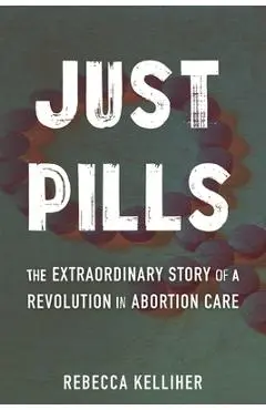 Just Pills: The Extraordinary Story of a Revolution in Abortion Care - Rebecca Kelliher
