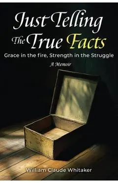 Just Telling the True Facts: Grace in the fire, Strength in the Struggle - William Claude Whitaker