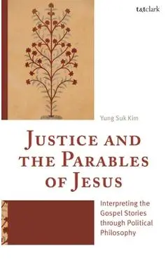 Justice and the Parables of Jesus: Interpreting the Gospel Stories Through Political Philosophy - Yung Suk Kim