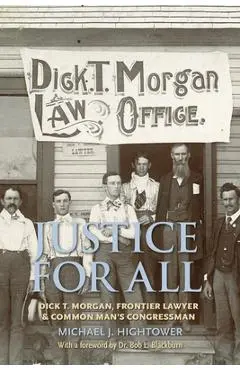 Justice for All: Dick T. Morgan, Frontier Lawyer and Common Man's Congressman - Michael J. Hightower