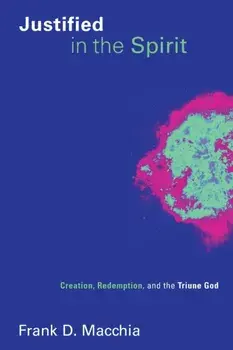 Justified in the Spirit: Creation, Redemption, and the Triune God, Paperback/Frank D. Macchia
