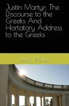 Justin Martyr: The Discourse to the Greeks and the Hortatory Address to the Greeks, Paperback/Justin Martyr