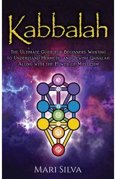 Kabbalah: The Ultimate Guide for Beginners Wanting to Understand Hermetic and Jewish Qabalah Along with the Power of Mysticism - Mari Silva