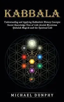 Kabbalah: Understanding and Applying Kabbalistic History Concepts (Secret Knowledge Tree of Life Jewish Mysticism Qabalah Magick, Paperback/Michael Dunphy