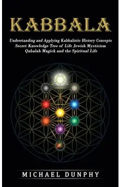 Kabbalah: Understanding and Applying Kabbalistic History Concepts (Secret Knowledge Tree of Life Jewish Mysticism Qabalah Magick - Michael Dunphy