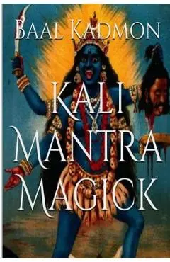Kali Mantra Magick: Summoning The Dark Powers of Kali Ma - Baal Kadmon