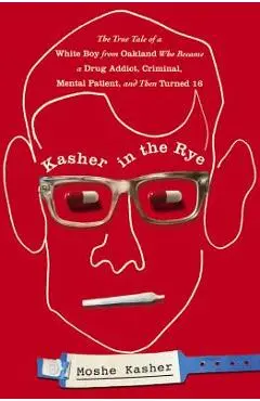 Kasher in the Rye: The True Tale of a White Boy from Oakland Who Became a Drug Addict, Criminal, Mental Patient, and Then Turned 16 - Moshe Kasher