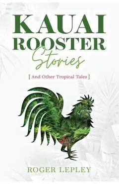 Kaua'i Rooster Stories and Other Tropical Tales - Roger Mark Lepley