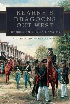 Kearny's Dragoons Out West: The Birth of the U.S. Cavalry, Hardcover/Will Gorenfeld