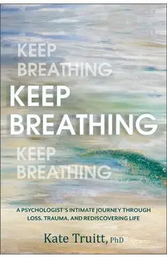 Keep Breathing: A Psychologist's Intimate Journey Through Loss, Trauma, and Rediscovering Life - Kate Truitt
