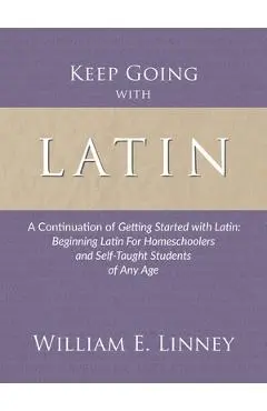 Keep Going with Latin: A Continuation of Getting Started with Latin: Beginning Latin For Homeschoolers and Self-Taught Students of Any Age - William Ernest Linney